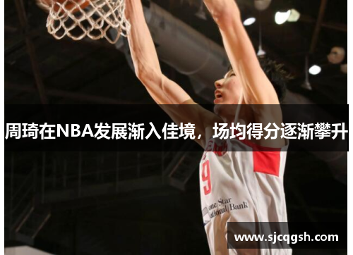 周琦在NBA发展渐入佳境，场均得分逐渐攀升